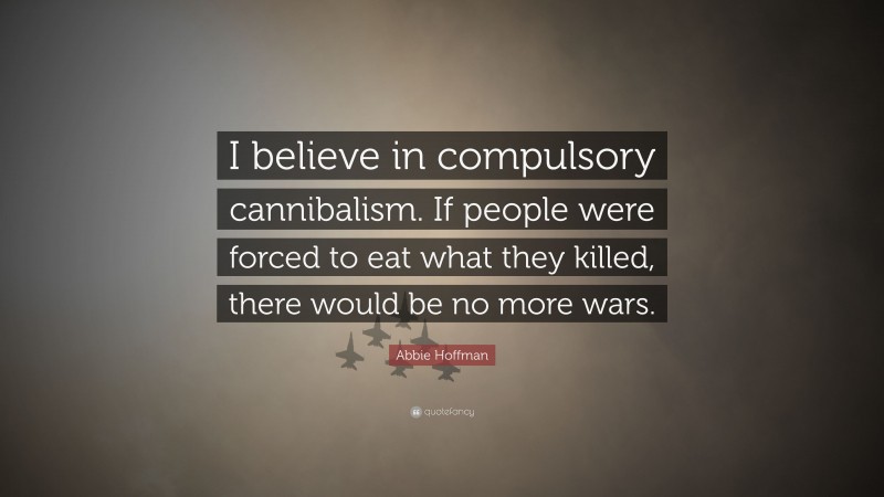 Abbie Hoffman Quote: “I believe in compulsory cannibalism. If people were forced to eat what they killed, there would be no more wars.”