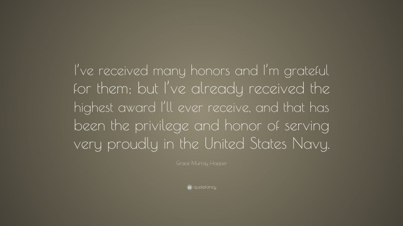 Grace Murray Hopper Quote: “I’ve received many honors and I’m grateful for them; but I’ve already received the highest award I’ll ever receive, and that has been the privilege and honor of serving very proudly in the United States Navy.”