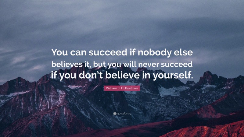 William J. H. Boetcker Quote: “You can succeed if nobody else believes it, but you will never succeed if you don’t believe in yourself.”
