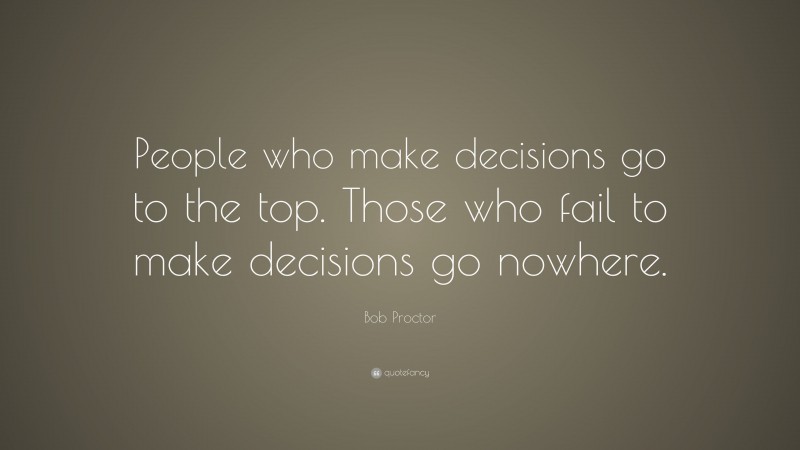 Bob Proctor Quote: “People who make decisions go to the top. Those who fail to make decisions go nowhere.”