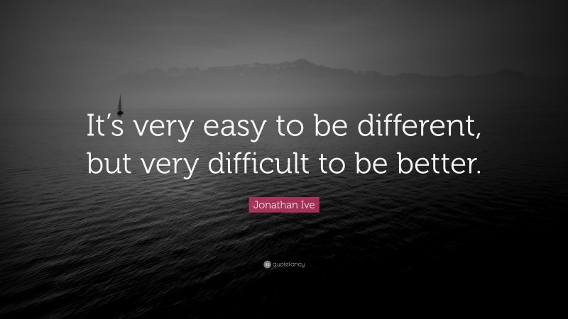 Jonathan Ive Quote: “It’s very easy to be different, but very difficult to be better.”