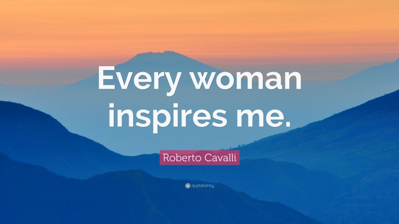 Roberto Cavalli Quote: “Every woman inspires me.”
