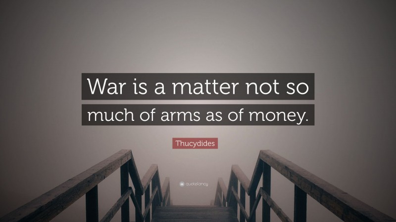 Thucydides Quote: “War is a matter not so much of arms as of money.”
