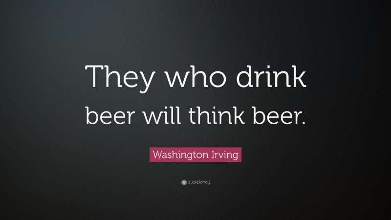 Washington Irving Quote: “They who drink beer will think beer.”