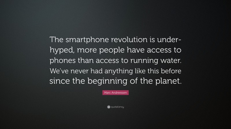 Marc Andreessen Quote: “The smartphone revolution is under-hyped, more people have access to phones than access to running water. We’ve never had anything like this before since the beginning of the planet.”