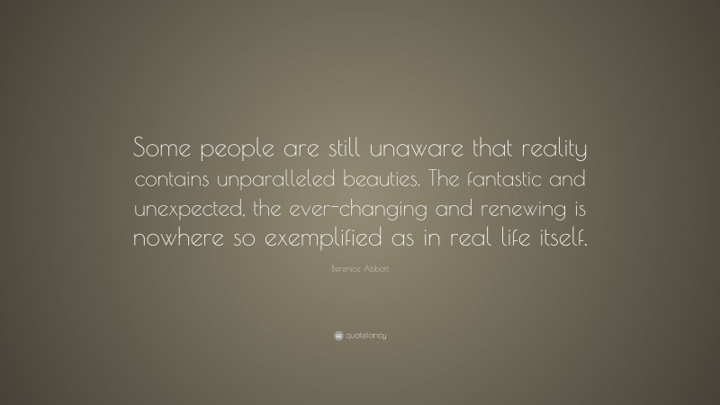 Berenice Abbott Quote: “Some people are still unaware that reality contains unparalleled beauties. The fantastic and unexpected, the ever-changing and renewing is nowhere so exemplified as in real life itself.”