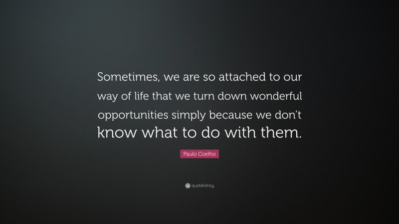 Paulo Coelho Quote: “Sometimes, we are so attached to our way of life that we turn down wonderful opportunities simply because we don’t know what to do with them.”