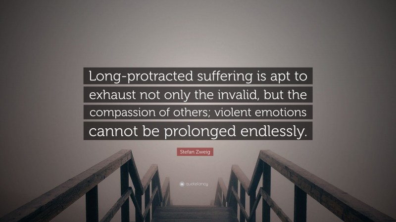 Stefan Zweig Quote: “Long-protracted suffering is apt to exhaust not only the invalid, but the compassion of others; violent emotions cannot be prolonged endlessly.”