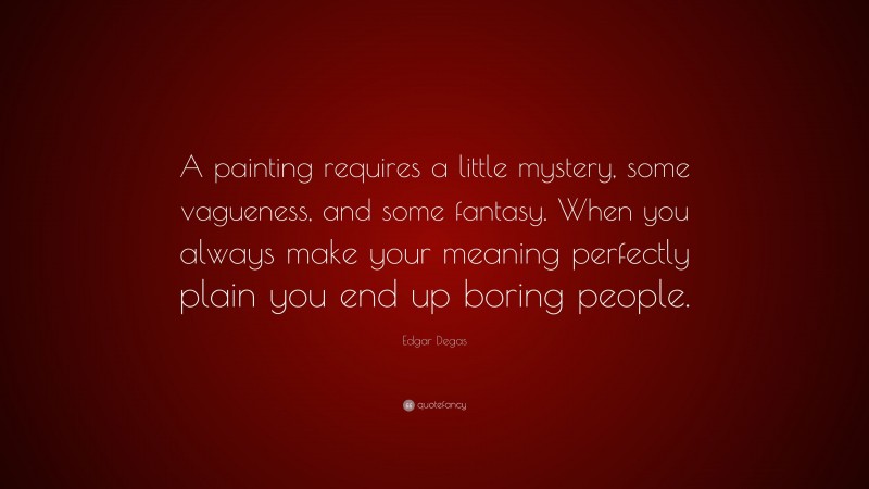 Edgar Degas Quote: “A painting requires a little mystery, some vagueness, and some fantasy. When you always make your meaning perfectly plain you end up boring people.”