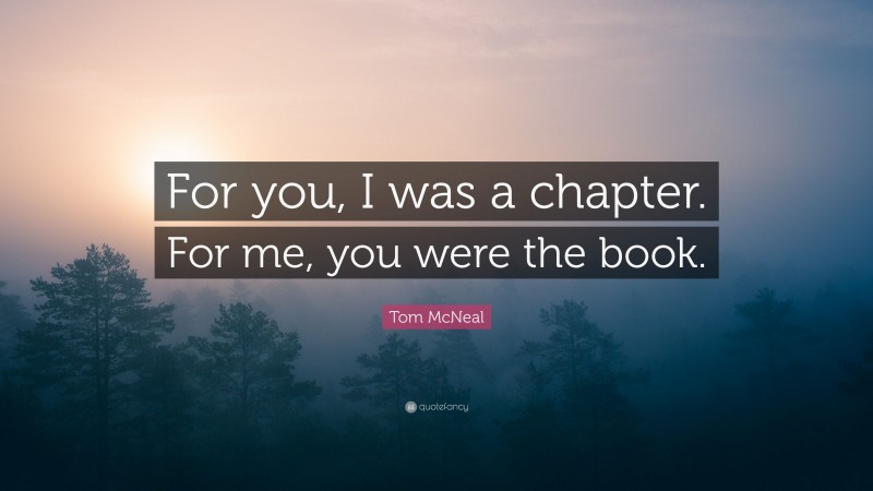Tom McNeal Quote: “For you, I was a chapter. For me, you were the book.”