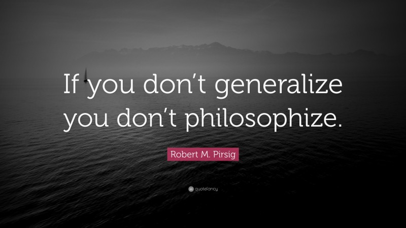 Robert M. Pirsig Quote: “If you don’t generalize you don’t philosophize.”