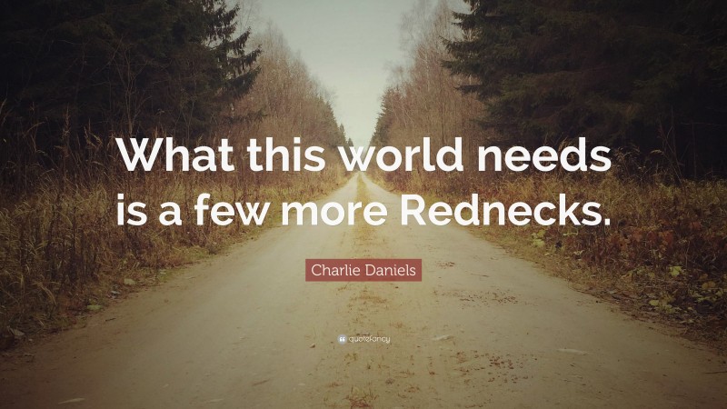 Charlie Daniels Quote: “What this world needs is a few more Rednecks.”