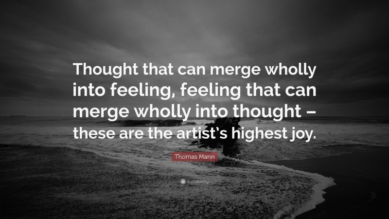 Thomas Mann Quote: “Thought that can merge wholly into feeling, feeling that can merge wholly into thought – these are the artist’s highest joy.”