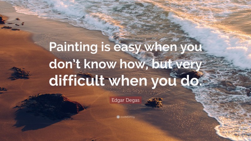 Edgar Degas Quote: “Painting is easy when you don’t know how, but very difficult when you do.”