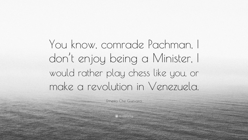Ernesto Che Guevara Quote: “You know, comrade Pachman, I don’t enjoy being a Minister, I would rather play chess like you, or make a revolution in Venezuela.”