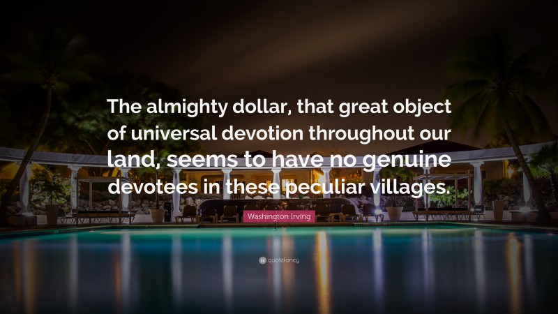 Washington Irving Quote: “The almighty dollar, that great object of universal devotion throughout our land, seems to have no genuine devotees in these peculiar villages.”