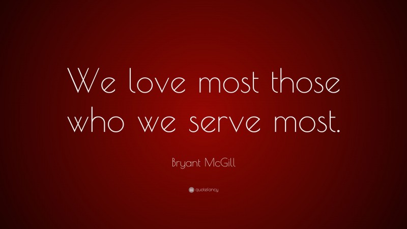 Bryant McGill Quote: “We love most those who we serve most.”
