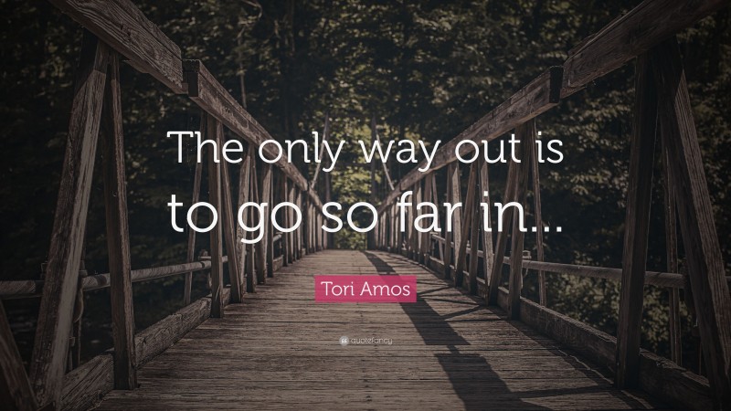 Tori Amos Quote: “The only way out is to go so far in...”