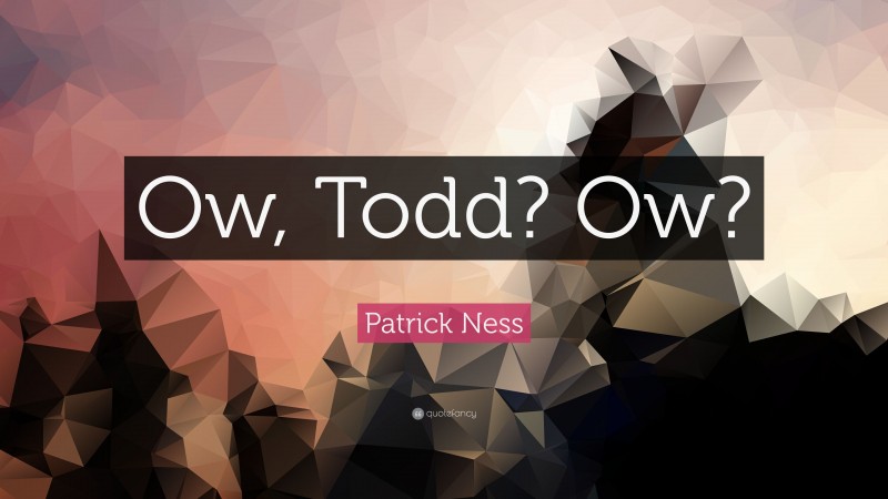 Patrick Ness Quote: “Ow, Todd? Ow?”