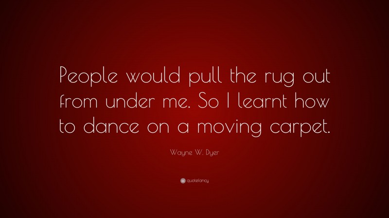Wayne W. Dyer Quote: “People would pull the rug out from under me. So I learnt how to dance on a moving carpet.”