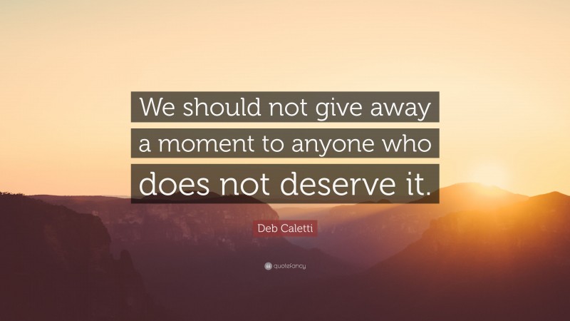 Deb Caletti Quote: “We should not give away a moment to anyone who does not deserve it.”