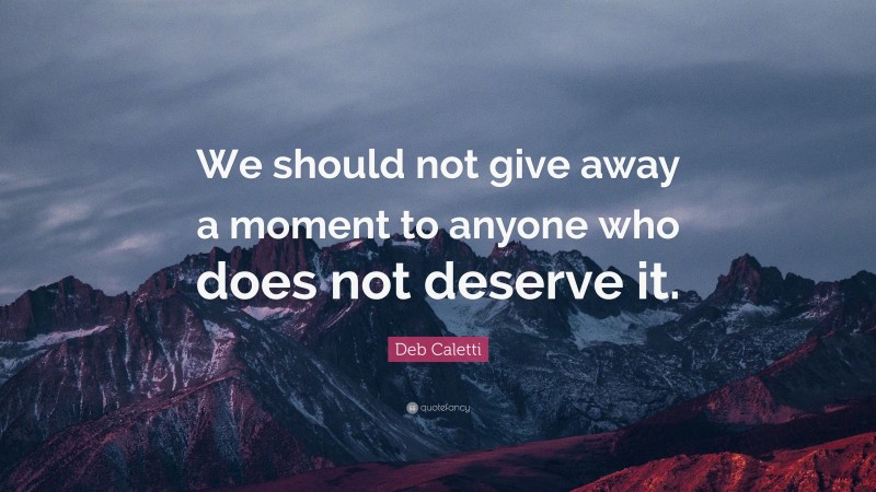 Deb Caletti Quote: “We should not give away a moment to anyone who does not deserve it.”