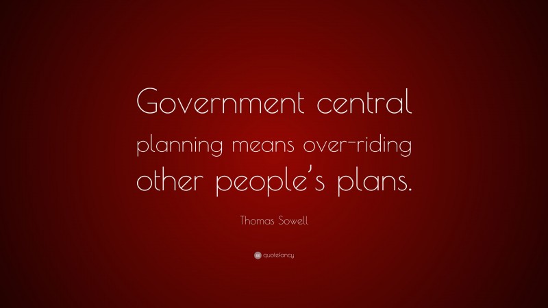 Thomas Sowell Quote: “Government central planning means over-riding other people’s plans.”