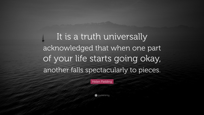 Helen Fielding Quote: “It is a truth universally acknowledged that when one part of your life starts going okay, another falls spectacularly to pieces.”