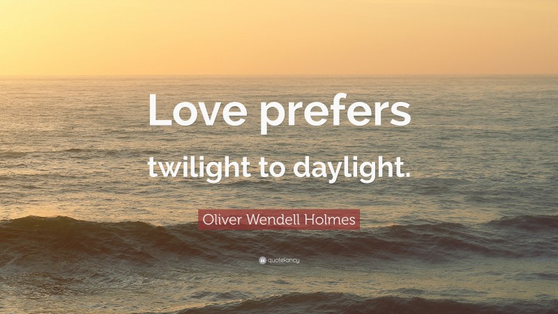 Oliver Wendell Holmes Quote: “Love prefers twilight to daylight.”