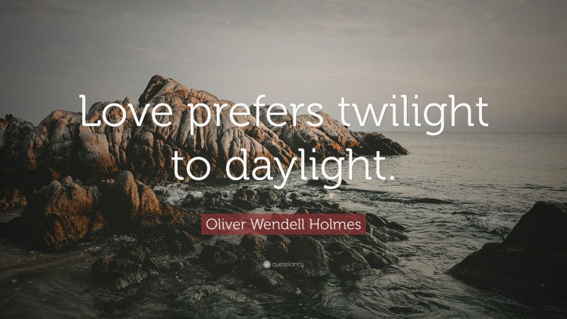 Oliver Wendell Holmes Quote: “Love prefers twilight to daylight.”