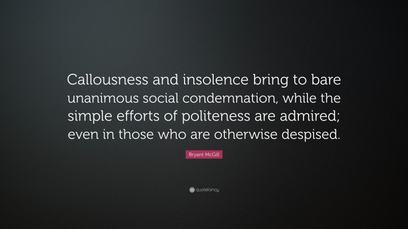 Bryant McGill Quote: “Callousness and insolence bring to bare unanimous social condemnation, while the simple efforts of politeness are admired; even in those who are otherwise despised.”