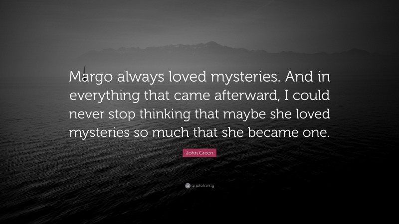 John Green Quote: “Margo always loved mysteries. And in everything that came afterward, I could never stop thinking that maybe she loved mysteries so much that she became one.”