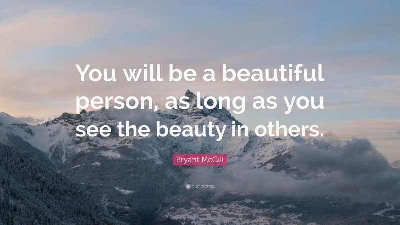 Bryant McGill Quote: “You will be a beautiful person, as long as you see the beauty in others.”