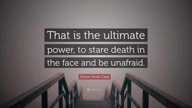 Orson Scott Card Quote: “That is the ultimate power, to stare death in the face and be unafraid.”