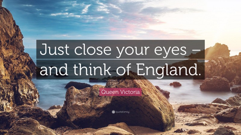 Queen Victoria Quote: “Just close your eyes – and think of England.”