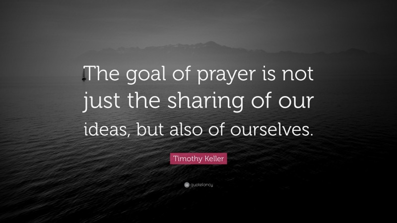 Timothy Keller Quote: “The goal of prayer is not just the sharing of our ideas, but also of ourselves.”