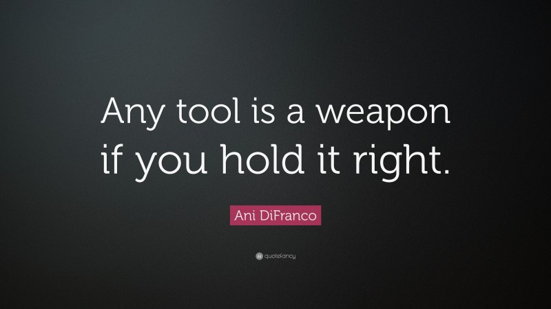 Ani DiFranco Quote: “Any tool is a weapon if you hold it right.”