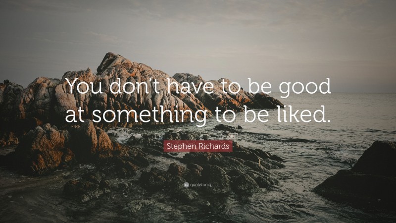 Stephen Richards Quote: “You don’t have to be good at something to be liked.”