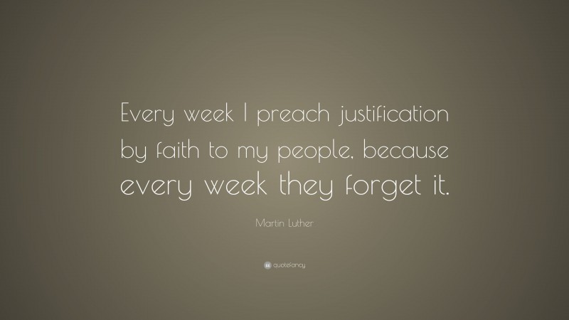 Martin Luther Quote: “Every week I preach justification by faith to my people, because every week they forget it.”