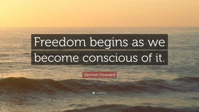 Vernon Howard Quote: “Freedom begins as we become conscious of it.”