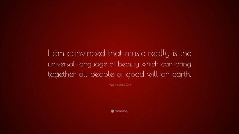 Pope Benedict XVI Quote: “I am convinced that music really is the universal language of beauty which can bring together all people of good will on earth.”