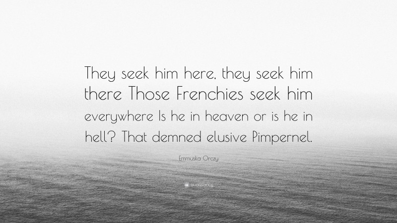 Emmuska Orczy Quote: “They seek him here, they seek him there Those Frenchies seek him everywhere Is he in heaven or is he in hell? That demned elusive Pimpernel.”
