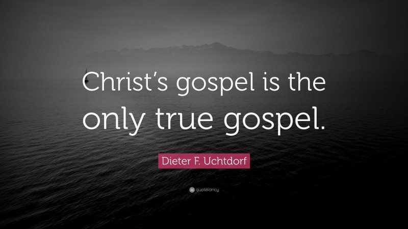 Dieter F. Uchtdorf Quote: “Christ’s gospel is the only true gospel.”