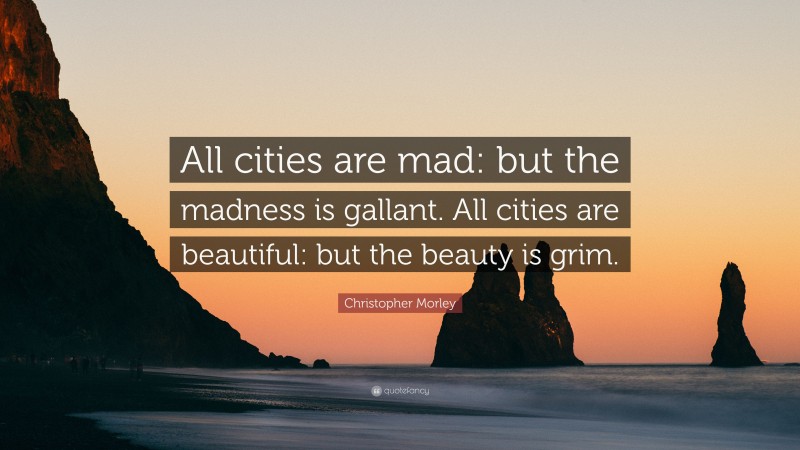 Christopher Morley Quote: “All cities are mad: but the madness is gallant. All cities are beautiful: but the beauty is grim.”
