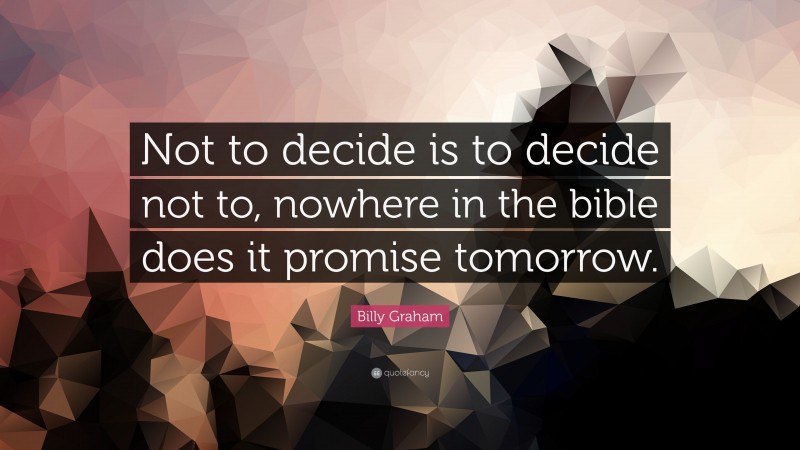 Billy Graham Quote: “Not to decide is to decide not to, nowhere in the bible does it promise tomorrow.”