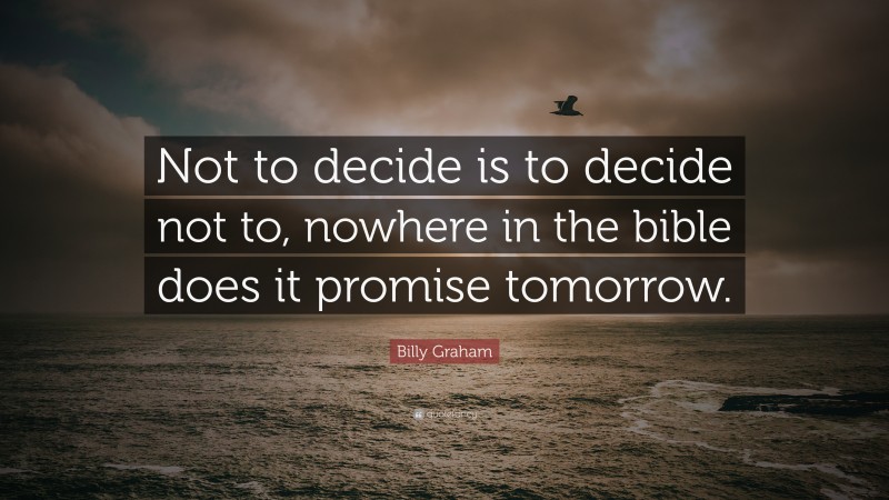 Billy Graham Quote: “Not to decide is to decide not to, nowhere in the bible does it promise tomorrow.”