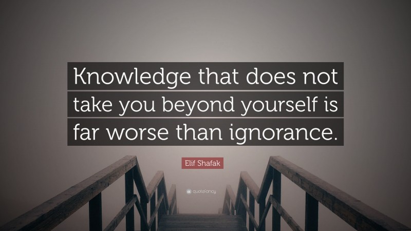 Elif Shafak Quote: “Knowledge that does not take you beyond yourself is far worse than ignorance.”