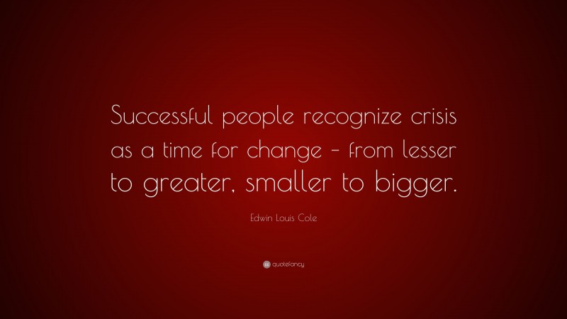 Edwin Louis Cole Quote: “Successful people recognize crisis as a time for change – from lesser to greater, smaller to bigger.”