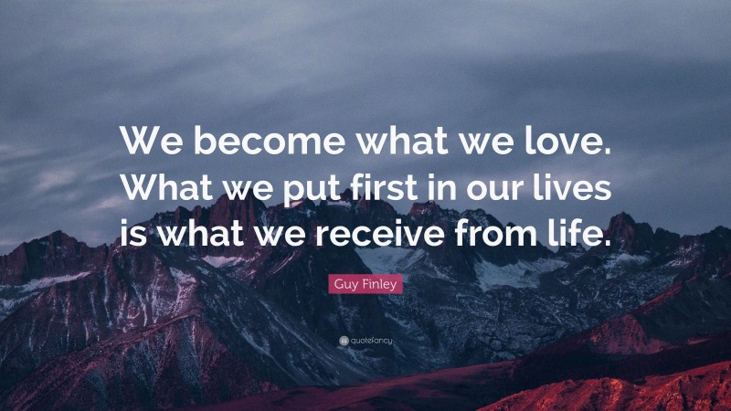 Guy Finley Quote: “We become what we love. What we put first in our lives is what we receive from life.”