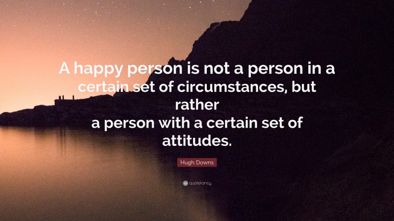 Hugh Downs Quote: “A happy person is not a person in a certain set of circumstances, but rather a person with a certain set of attitudes.”